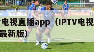 iptv电视直播app（IPTV电视直播app最新版）